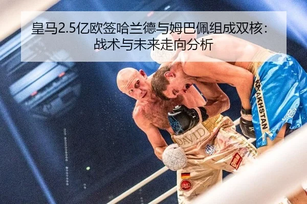 皇马2.5亿欧签哈兰德与姆巴佩组成双核：战术与未来走向分析